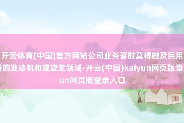 开云体育(中国)官方网站公司业务暂时莫得触及民用航空器的发动机和螺旋桨领域-开云(中国)kaiyun网页版登录入口