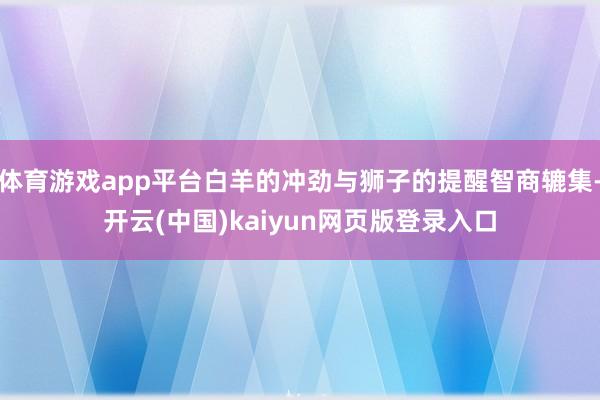 体育游戏app平台白羊的冲劲与狮子的提醒智商辘集-开云(中国)kaiyun网页版登录入口