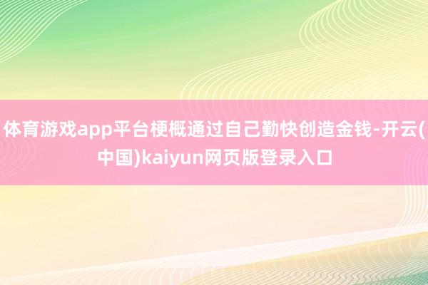 体育游戏app平台梗概通过自己勤快创造金钱-开云(中国)kaiyun网页版登录入口
