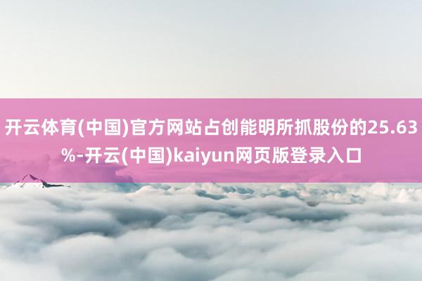 开云体育(中国)官方网站占创能明所抓股份的25.63%-开云(中国)kaiyun网页版登录入口