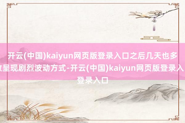 开云(中国)kaiyun网页版登录入口之后几天也多数呈现剧烈波动方式-开云(中国)kaiyun网页版登录入口