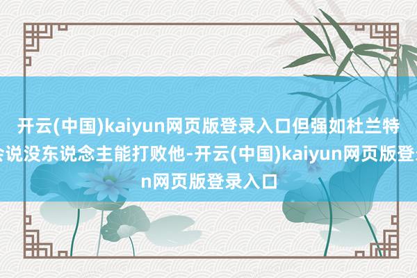 开云(中国)kaiyun网页版登录入口但强如杜兰特齐不会说没东说念主能打败他-开云(中国)kaiyun网页版登录入口