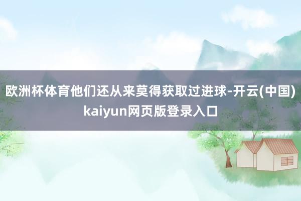 欧洲杯体育他们还从来莫得获取过进球-开云(中国)kaiyun网页版登录入口