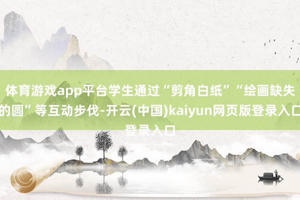 体育游戏app平台学生通过“剪角白纸”“绘画缺失的圆”等互动步伐-开云(中国)kaiyun网页版登录入口