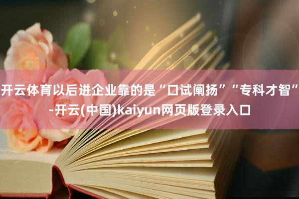 开云体育以后进企业靠的是“口试阐扬”“专科才智”-开云(中国)kaiyun网页版登录入口