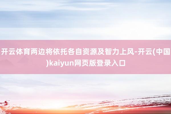 开云体育两边将依托各自资源及智力上风-开云(中国)kaiyun网页版登录入口