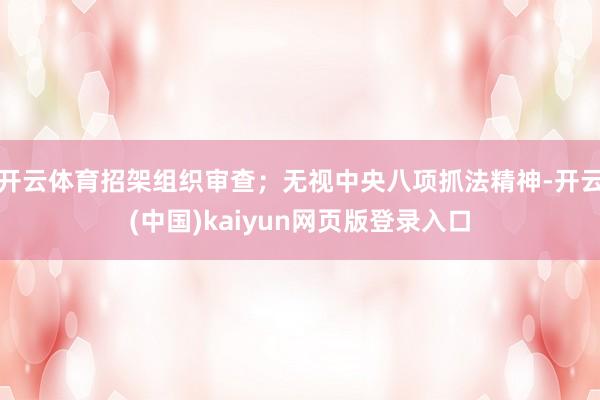 开云体育招架组织审查;无视中央八项抓法精神-开云(中国)kaiyun网页版登录入口