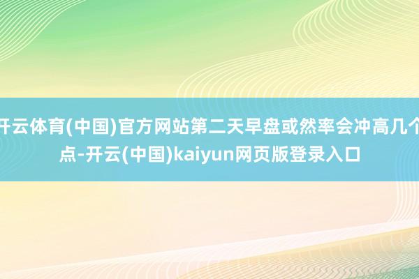 开云体育(中国)官方网站第二天早盘或然率会冲高几个点-开云(中国)kaiyun网页版登录入口