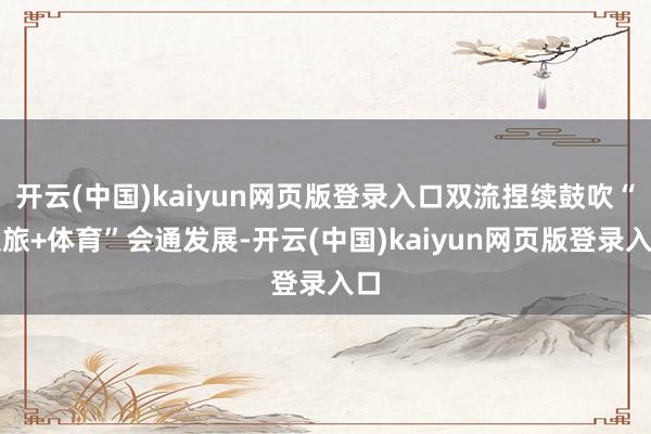 开云(中国)kaiyun网页版登录入口双流捏续鼓吹“文旅+体育”会通发展-开云(中国)kaiyun网页版登录入口