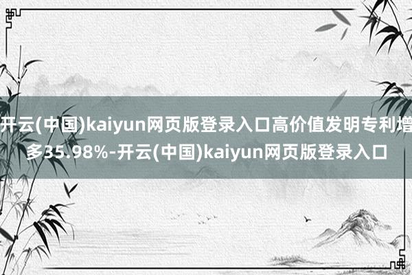 开云(中国)kaiyun网页版登录入口高价值发明专利增多35.98%-开云(中国)kaiyun网页版登录入口