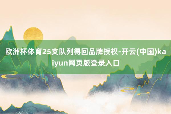 欧洲杯体育25支队列得回品牌授权-开云(中国)kaiyun网页版登录入口
