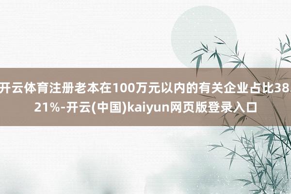 开云体育注册老本在100万元以内的有关企业占比38.21%-开云(中国)kaiyun网页版登录入口