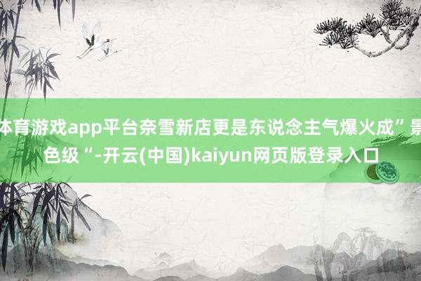 体育游戏app平台奈雪新店更是东说念主气爆火成”景色级“-开云(中国)kaiyun网页版登录入口
