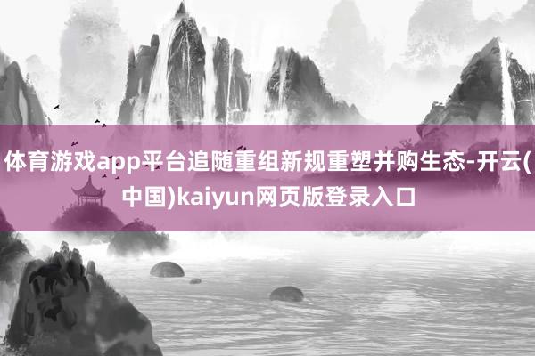 体育游戏app平台追随重组新规重塑并购生态-开云(中国)kaiyun网页版登录入口