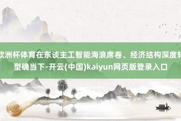 欧洲杯体育在东谈主工智能海浪席卷、经济结构深度转型确当下-开云(中国)kaiyun网页版登录入口