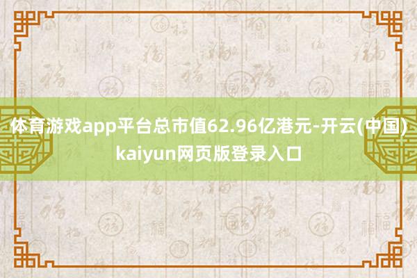 体育游戏app平台总市值62.96亿港元-开云(中国)kaiyun网页版登录入口