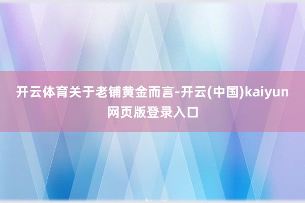 开云体育　　关于老铺黄金而言-开云(中国)kaiyun网页版登录入口