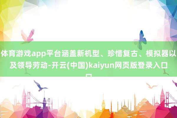 体育游戏app平台涵盖新机型、珍惜复古、模拟器以及领导劳动-开云(中国)kaiyun网页版登录入口