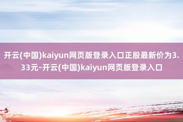 开云(中国)kaiyun网页版登录入口正股最新价为3.33元-开云(中国)kaiyun网页版登录入口