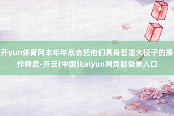 开yun体育网本年年底会把他们具身智能大模子的操作精度-开云(中国)kaiyun网页版登录入口