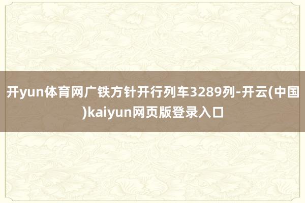 开yun体育网广铁方针开行列车3289列-开云(中国)kaiyun网页版登录入口