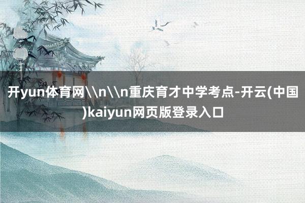 开yun体育网\n\n重庆育才中学考点-开云(中国)kaiyun网页版登录入口