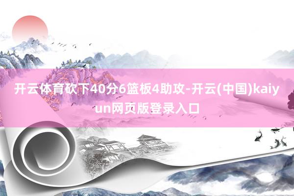 开云体育砍下40分6篮板4助攻-开云(中国)kaiyun网页版登录入口